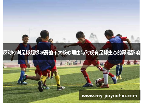 反对欧洲足球超级联赛的十大核心理由与对现有足球生态的深远影响