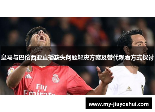 皇马与巴伦西亚直播缺失问题解决方案及替代观看方式探讨