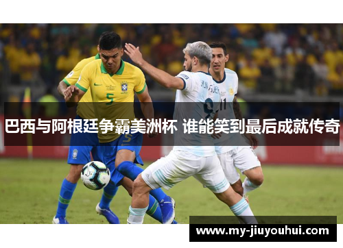 巴西与阿根廷争霸美洲杯 谁能笑到最后成就传奇