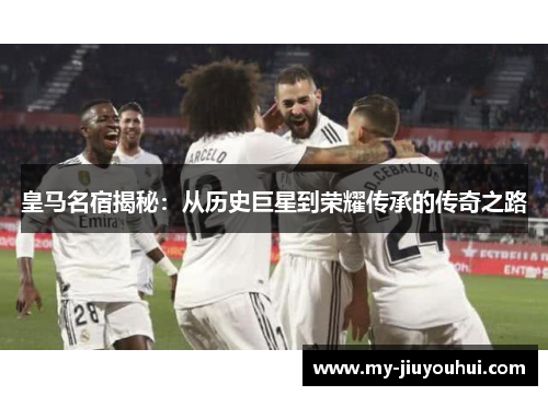 皇马名宿揭秘：从历史巨星到荣耀传承的传奇之路