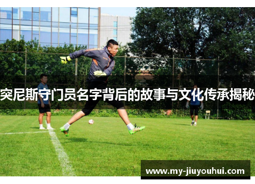 突尼斯守门员名字背后的故事与文化传承揭秘