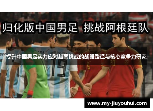 提升中国男足实力应对越南挑战的战略路径与核心竞争力研究