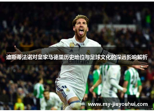 迪斯蒂法诺对皇家马德里历史地位与足球文化的深远影响解析