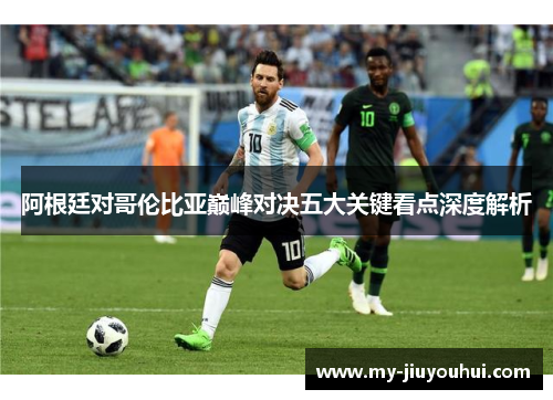 阿根廷对哥伦比亚巅峰对决五大关键看点深度解析