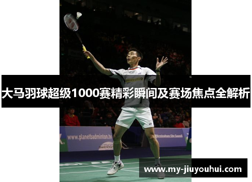 大马羽球超级1000赛精彩瞬间及赛场焦点全解析