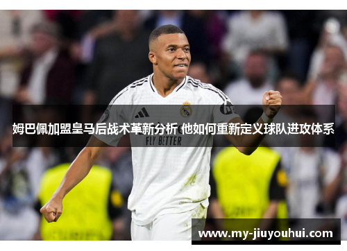 姆巴佩加盟皇马后战术革新分析 他如何重新定义球队进攻体系