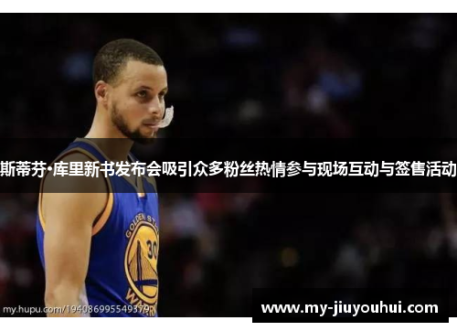 斯蒂芬·库里新书发布会吸引众多粉丝热情参与现场互动与签售活动
