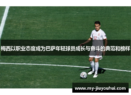 梅西以职业态度成为巴萨年轻球员成长与奋斗的典范和榜样