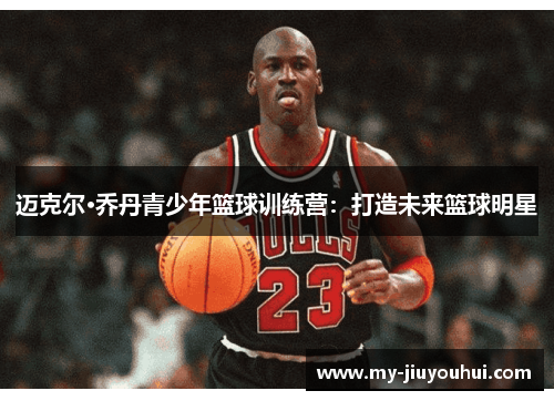 迈克尔·乔丹青少年篮球训练营：打造未来篮球明星