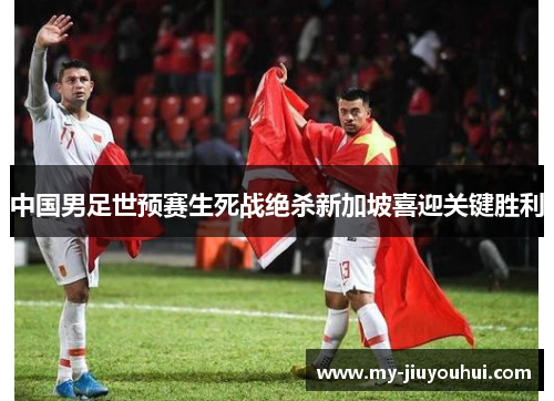 中国男足世预赛生死战绝杀新加坡喜迎关键胜利