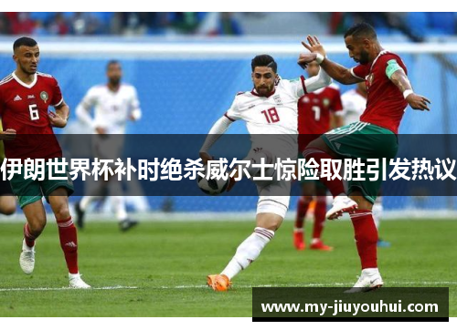 伊朗世界杯补时绝杀威尔士惊险取胜引发热议