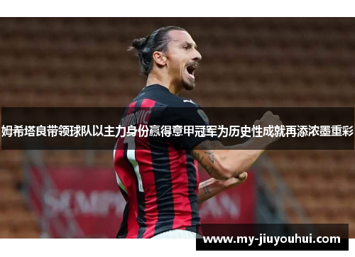 姆希塔良带领球队以主力身份赢得意甲冠军为历史性成就再添浓墨重彩