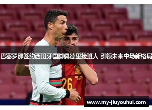 巴塞罗那签约西班牙国脚佩德里接班人 引领未来中场新格局