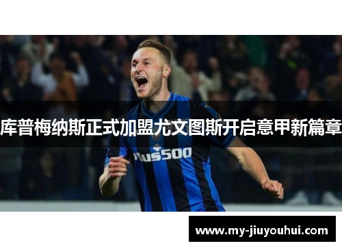 库普梅纳斯正式加盟尤文图斯开启意甲新篇章