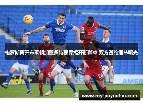 格罗斯离开布莱顿加盟多特蒙德揭开新篇章 双方签约细节曝光