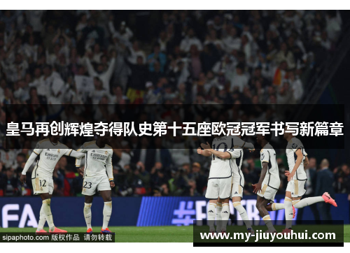 皇马再创辉煌夺得队史第十五座欧冠冠军书写新篇章