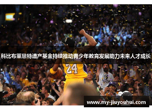 科比布莱恩特遗产基金持续推动青少年教育发展助力未来人才成长
