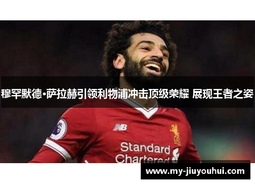 穆罕默德·萨拉赫引领利物浦冲击顶级荣耀 展现王者之姿