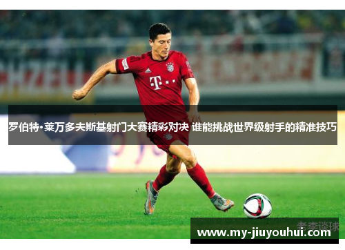 罗伯特·莱万多夫斯基射门大赛精彩对决 谁能挑战世界级射手的精准技巧