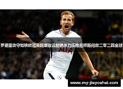 罗德里攻守如铁欧冠英超屡献远射绝杀力压维尼修斯问鼎二零二四金球