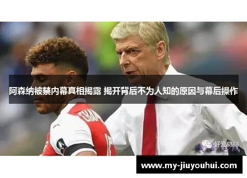 阿森纳被禁内幕真相揭露 揭开背后不为人知的原因与幕后操作