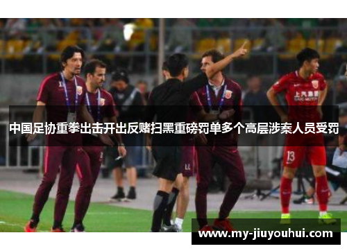 中国足协重拳出击开出反赌扫黑重磅罚单多个高层涉案人员受罚